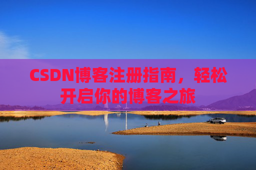 CSDN博客注册指南,轻松开启你的博客之旅 CSDN博客注册指南,轻松开启你的博客之旅
