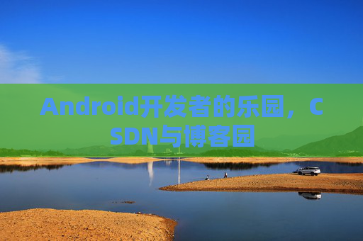Android开发者的乐园，CSDN与博客园